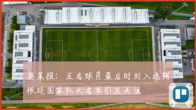 奥莱报：五名球员最后时刻入选阿根廷国家队大名单引发关注