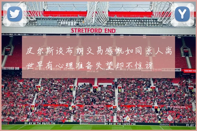 皮尔斯谈布朗交易感慨如同亲人离世早有心理准备失望却不惊讶