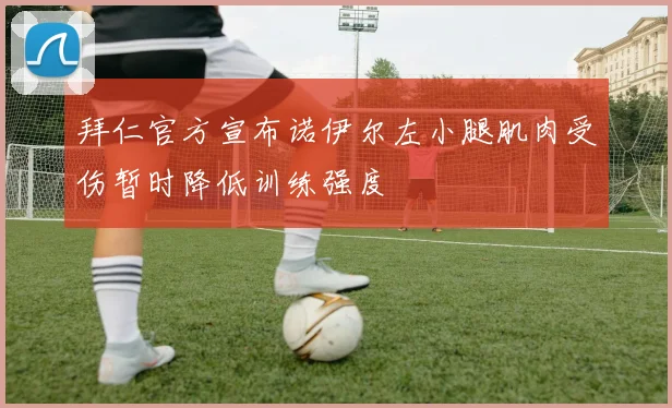 拜仁官方宣布诺伊尔左小腿肌肉受伤暂时降低训练强度