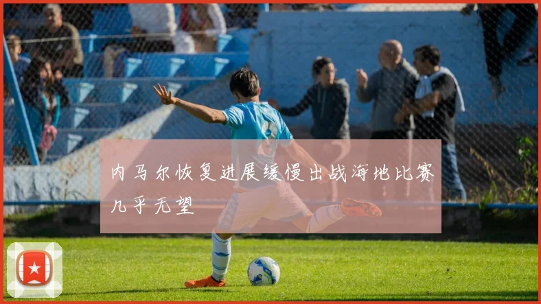 内马尔恢复进展缓慢出战海地比赛几乎无望