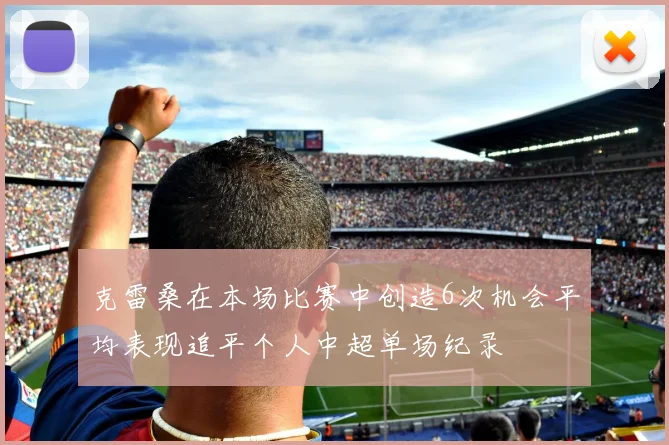 克雷桑在本场比赛中创造6次机会平均表现追平个人中超单场纪录