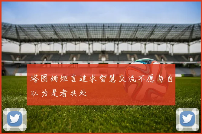 塔图姆坦言追求智慧交流不愿与自以为是者共处