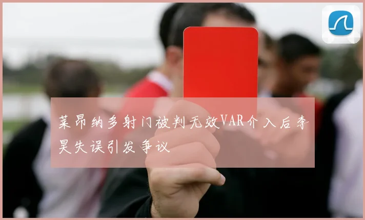 莱昂纳多射门被判无效VAR介入后李昊失误引发争议