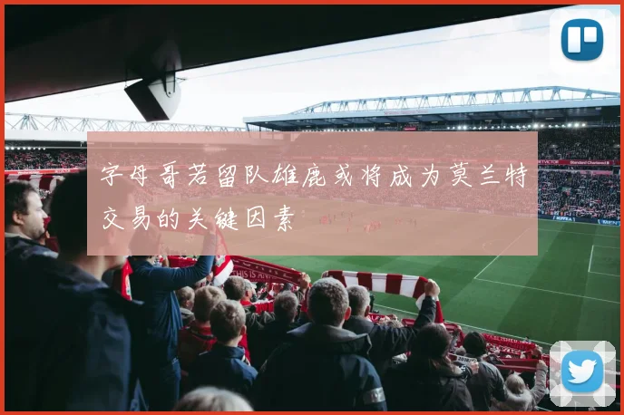 字母哥若留队雄鹿或将成为莫兰特交易的关键因素