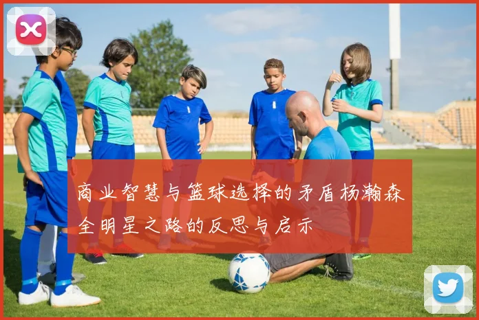 商业智慧与篮球选择的矛盾杨瀚森全明星之路的反思与启示