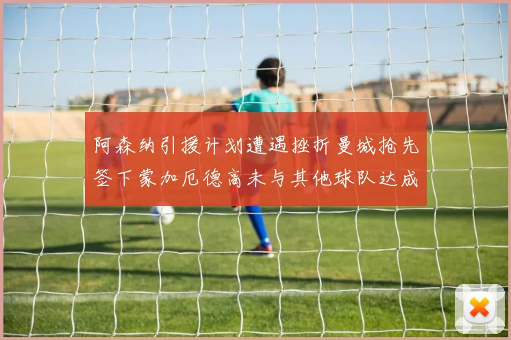 阿森纳引援计划遭遇挫折曼城抢先签下蒙加厄德高未与其他球队达成协议