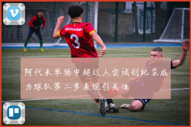 阿代米单场中超过人尝试创纪录成为球队第二多表现引关注