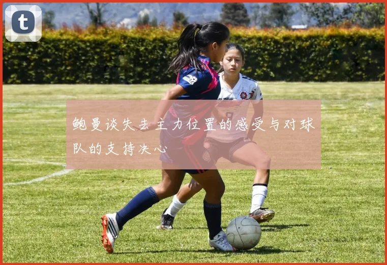 鲍曼谈失去主力位置的感受与对球队的支持决心