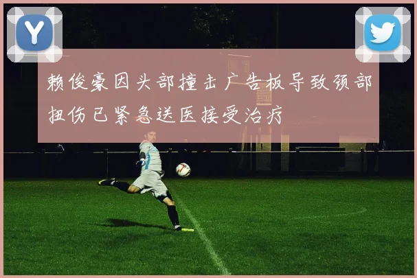 赖俊豪因头部撞击广告板导致颈部扭伤已紧急送医接受治疗