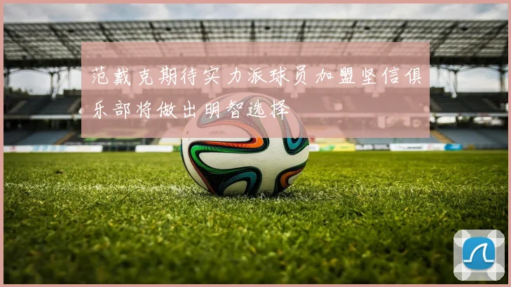 范戴克期待实力派球员加盟坚信俱乐部将做出明智选择