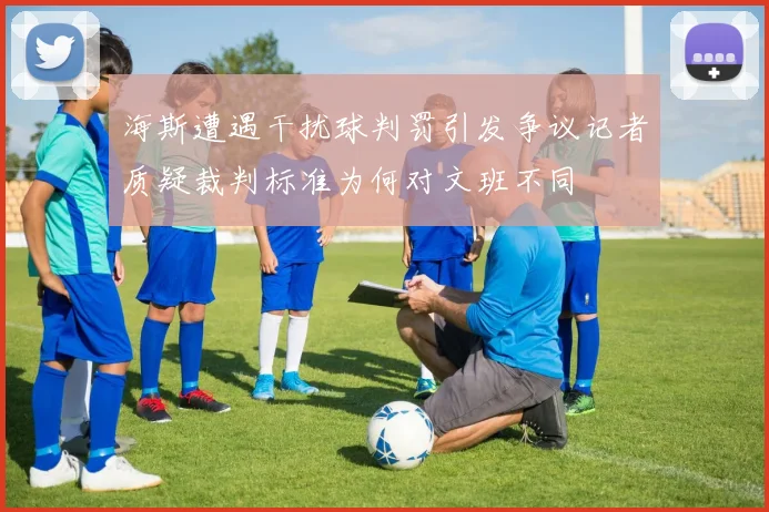 海斯遭遇干扰球判罚引发争议记者质疑裁判标准为何对文班不同