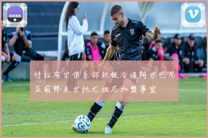 特拉布宗俱乐部积极洽谈阿尔巴尼亚前锋米尔托尤祖尼加盟事宜