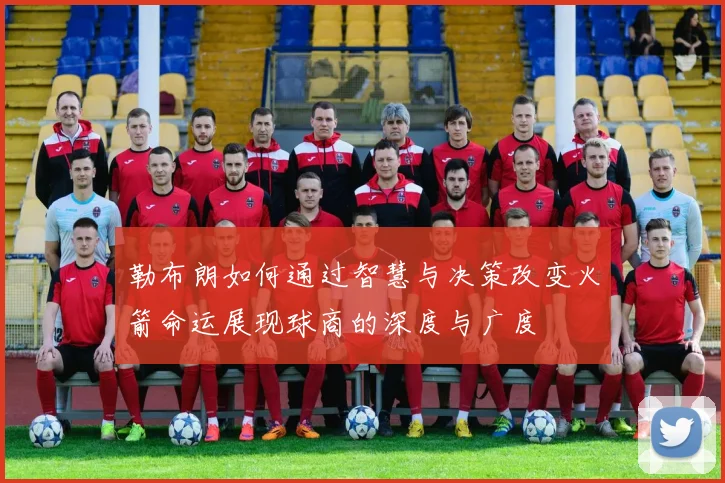 勒布朗如何通过智慧与决策改变火箭命运展现球商的深度与广度