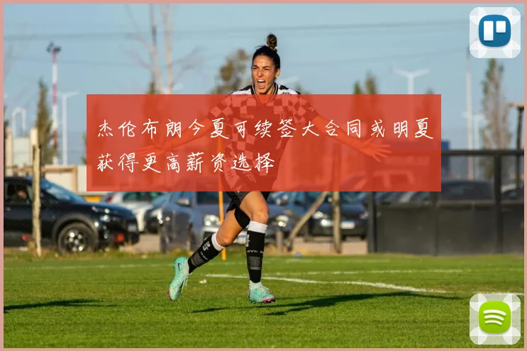 杰伦布朗今夏可续签大合同或明夏获得更高薪资选择