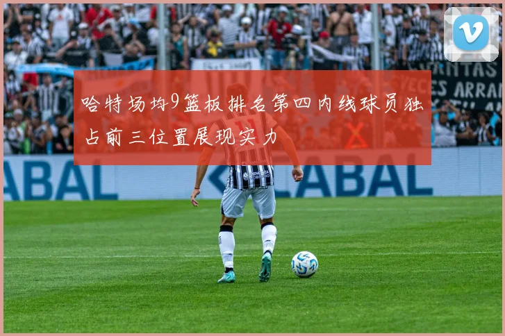 哈特场均9篮板排名第四内线球员独占前三位置展现实力
