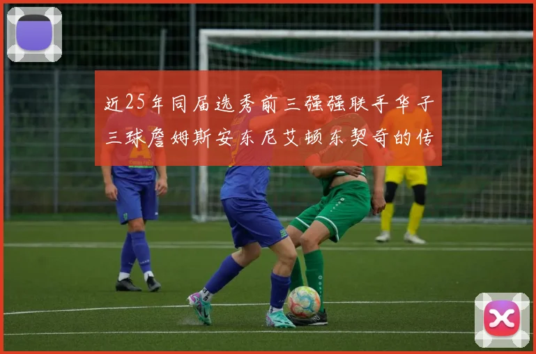 近25年同届选秀前三强强联手华子三球詹姆斯安东尼艾顿东契奇的传奇故事