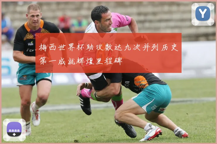 梅西世界杯助攻数达九次并列历史第一成就辉煌里程碑