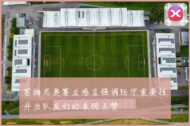 塞梅尼奥赛后感言强调防守重要性并为队友们的表现点赞