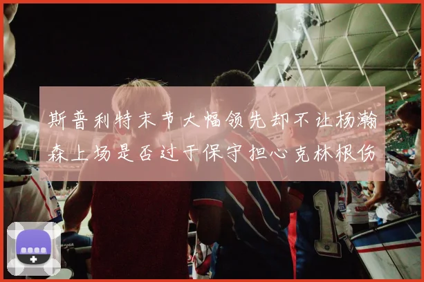 斯普利特末节大幅领先却不让杨瀚森上场是否过于保守担心克林根伤情吗