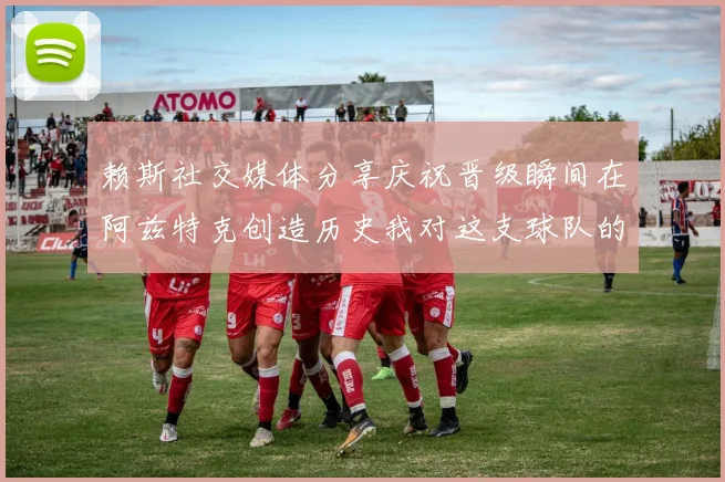 赖斯社交媒体分享庆祝晋级瞬间在阿兹特克创造历史我对这支球队的热爱无以言表