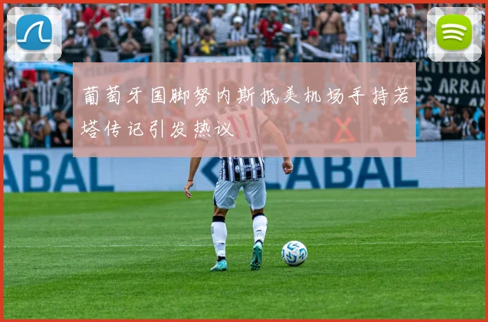 葡萄牙国脚努内斯抵美机场手持若塔传记引发热议